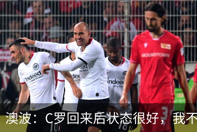 澳波：C罗回来后状态很好，我不想谈他在葡萄牙队的事